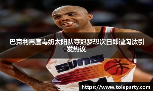 巴克利再度毒奶太阳队夺冠梦想次日即遭淘汰引发热议