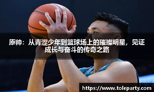 原帅：从青涩少年到篮球场上的璀璨明星，见证成长与奋斗的传奇之路