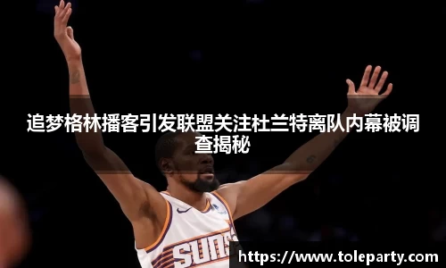 追梦格林播客引发联盟关注杜兰特离队内幕被调查揭秘