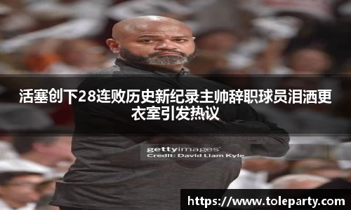 活塞创下28连败历史新纪录主帅辞职球员泪洒更衣室引发热议