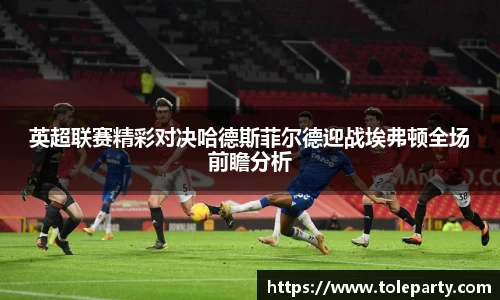 英超联赛精彩对决哈德斯菲尔德迎战埃弗顿全场前瞻分析