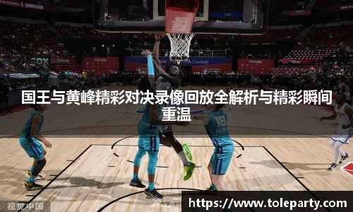 国王与黄峰精彩对决录像回放全解析与精彩瞬间重温