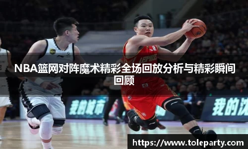 NBA篮网对阵魔术精彩全场回放分析与精彩瞬间回顾